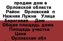 продам дом в Орловской области › Район ­ Орловский, п.Нижняя Лужна › Улица ­ Береговая  › Дом ­ 20 › Общая площадь дома ­ 92 › Площадь участка ­ 11 › Цена ­ 1 500 000 - Орловская обл., Орловский р-н, Нижняя Лужна д. Недвижимость » Дома, коттеджи, дачи продажа   . Орловская обл.